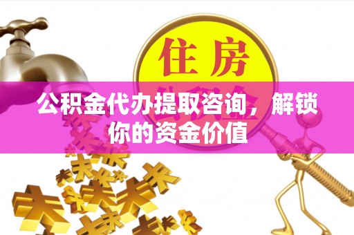 港口公积金代办提取咨询，解锁你的资金价值