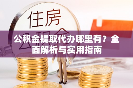 港口公积金提取代办哪里有？全面解析与实用指南