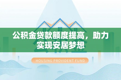 港口公积金贷款额度提高，助力实现安居梦想