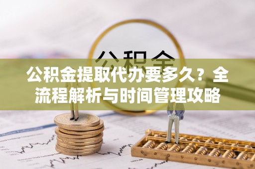 港口公积金提取代办要多久？全流程解析与时间管理攻略