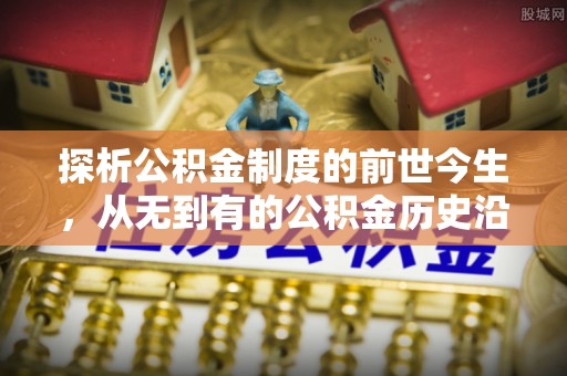港口探析公积金制度的前世今生，从无到有的公积金历史沿革解析
