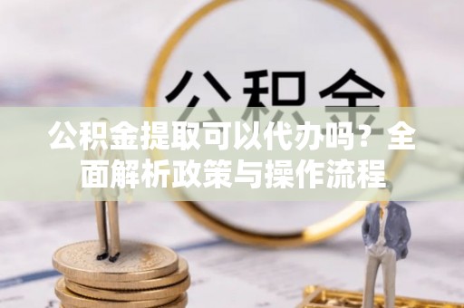 港口公积金提取可以代办吗？全面解析政策与操作流程
