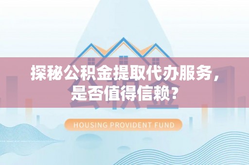 港口探秘公积金提取代办服务，是否值得信赖？