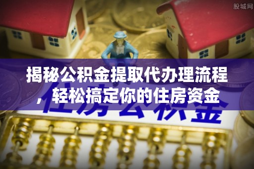 港口揭秘公积金提取代办理流程，轻松搞定你的住房资金
