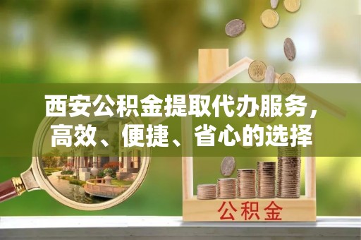 港口西安公积金提取代办服务，高效、便捷、省心的选择