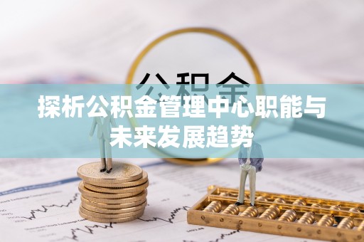 港口探析公积金管理中心职能与未来发展趋势