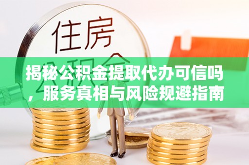 港口揭秘公积金提取代办可信吗，服务真相与风险规避指南