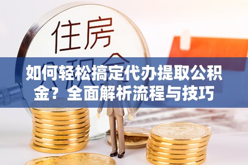 港口如何轻松搞定代办提取公积金？全面解析流程与技巧