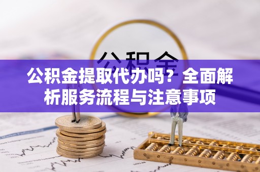 港口公积金提取代办吗？全面解析服务流程与注意事项