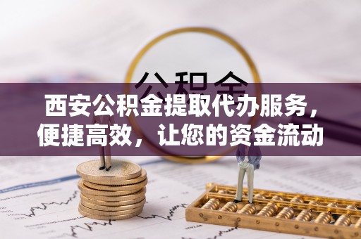 港口西安公积金提取代办服务，便捷高效，让您的资金流动无忧