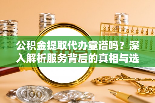 港口公积金提取代办靠谱吗？深入解析服务背后的真相与选择指南