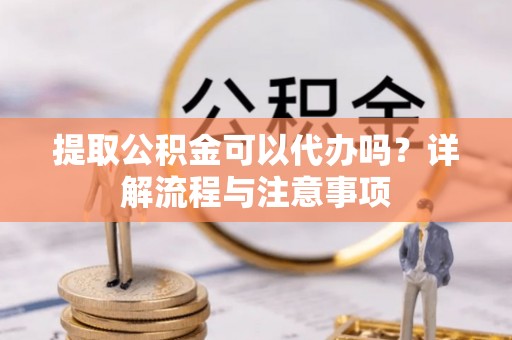 港口提取公积金可以代办吗？详解流程与注意事项