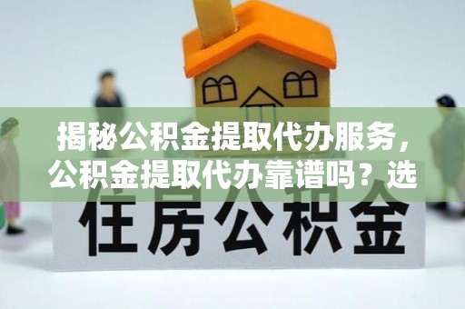 港口揭秘公积金提取代办服务，公积金提取代办靠谱吗？选择需谨慎
