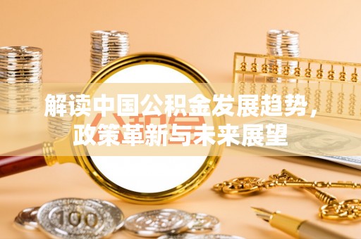 港口解读中国公积金发展趋势，政策革新与未来展望