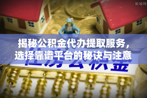 港口揭秘公积金代办提取服务，选择靠谱平台的秘诀与注意事项