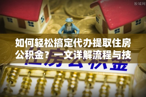 港口如何轻松搞定代办提取住房公积金？一文详解流程与技巧