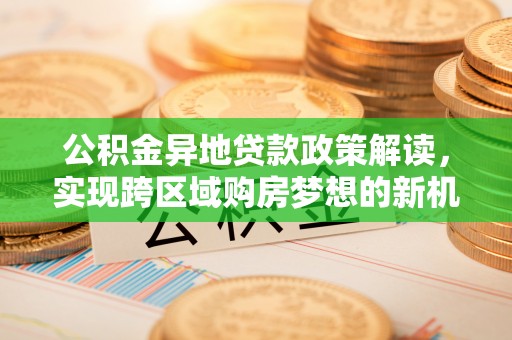港口公积金异地贷款政策解读，实现跨区域购房梦想的新机遇