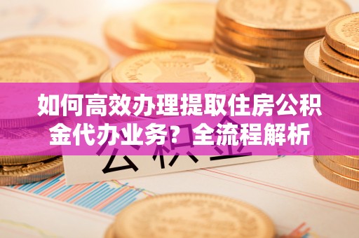 港口如何高效办理提取住房公积金代办业务？全流程解析