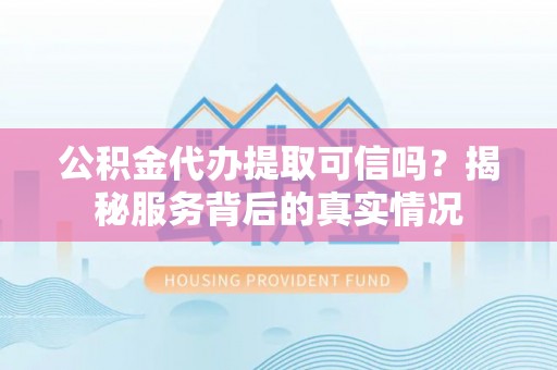港口公积金代办提取可信吗？揭秘服务背后的真实情况