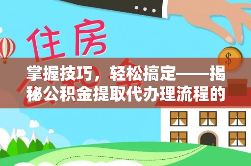 港口掌握技巧，轻松搞定——揭秘公积金提取代办理流程的关键步骤