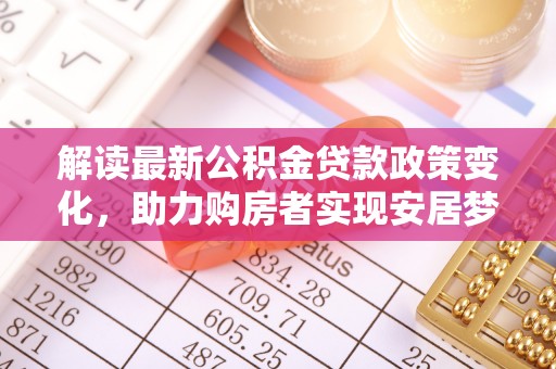 港口解读最新公积金贷款政策变化，助力购房者实现安居梦想