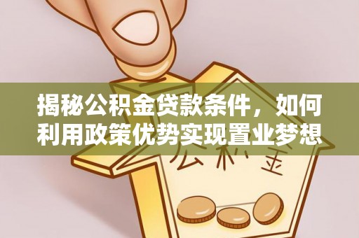 港口揭秘公积金贷款条件，如何利用政策优势实现置业梦想