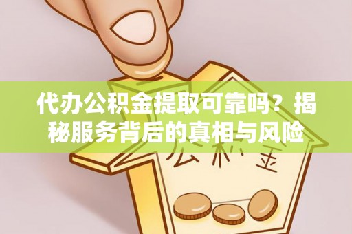 港口代办公积金提取可靠吗？揭秘服务背后的真相与风险
