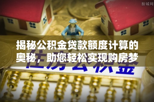 港口揭秘公积金贷款额度计算的奥秘，助您轻松实现购房梦想
