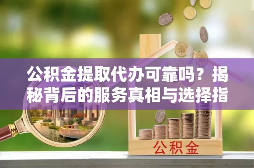 港口公积金提取代办可靠吗？揭秘背后的服务真相与选择指南