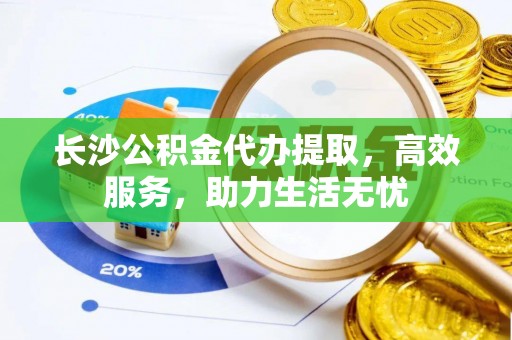 港口长沙公积金代办提取，高效服务，助力生活无忧