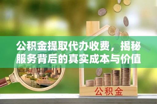 港口公积金提取代办收费，揭秘服务背后的真实成本与价值