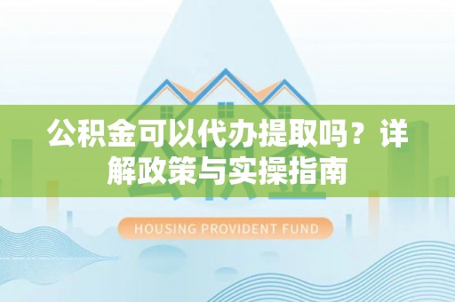 港口公积金可以代办提取吗？详解政策与实操指南