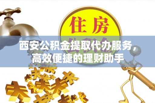 港口西安公积金提取代办服务，高效便捷的理财助手