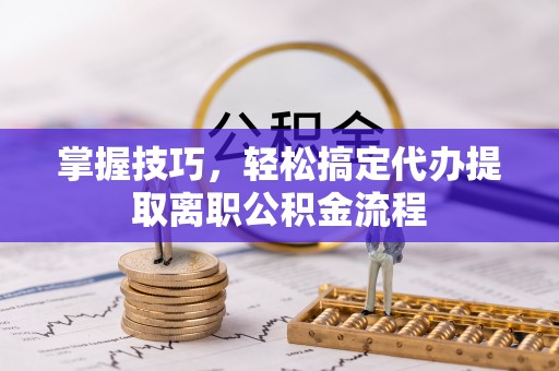港口掌握技巧，轻松搞定代办提取离职公积金流程