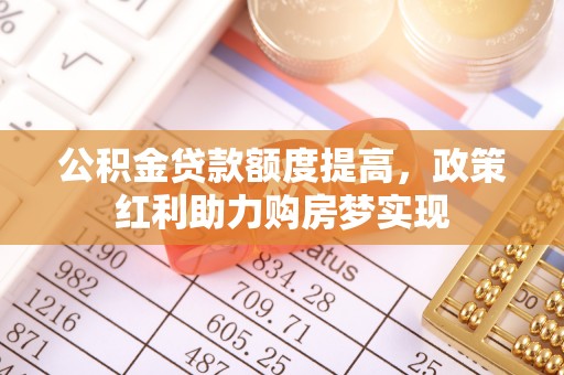 港口公积金贷款额度提高，政策红利助力购房梦实现