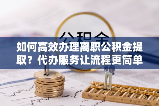 港口如何高效办理离职公积金提取？代办服务让流程更简单