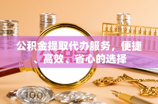 港口公积金提取代办服务，便捷、高效、省心的选择