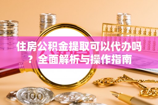 港口住房公积金提取可以代办吗？全面解析与操作指南