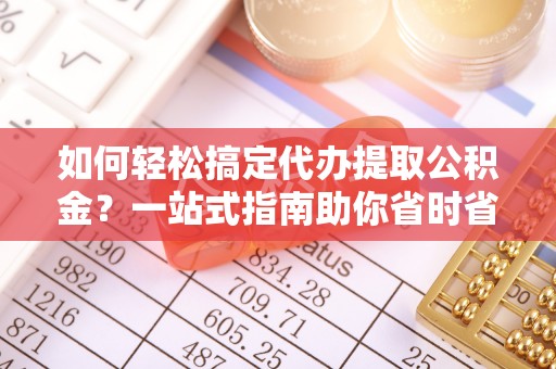 港口如何轻松搞定代办提取公积金？一站式指南助你省时省心