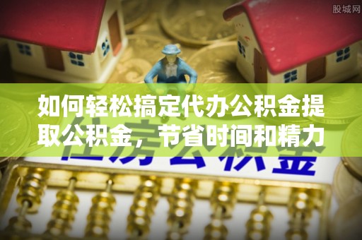 港口如何轻松搞定代办公积金提取公积金，节省时间和精力的秘密武器