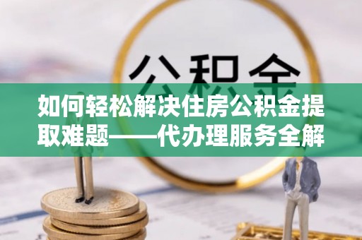 港口如何轻松解决住房公积金提取难题——代办理服务全解析