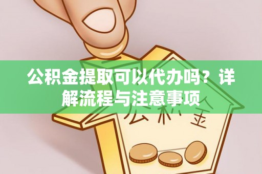 港口公积金提取可以代办吗？详解流程与注意事项