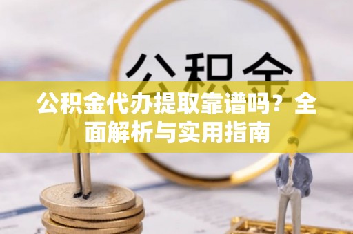 港口公积金代办提取靠谱吗？全面解析与实用指南