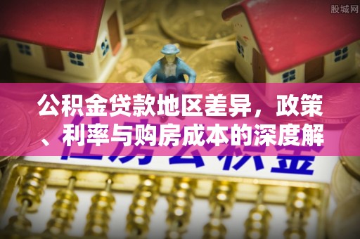 港口公积金贷款地区差异，政策、利率与购房成本的深度解析