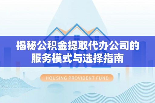 港口揭秘公积金提取代办公司的服务模式与选择指南
