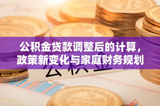 港口公积金贷款调整后的计算，政策新变化与家庭财务规划