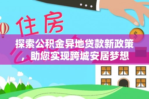 港口探索公积金异地贷款新政策，助您实现跨城安居梦想