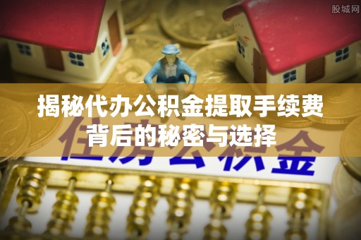 港口揭秘代办公积金提取手续费背后的秘密与选择