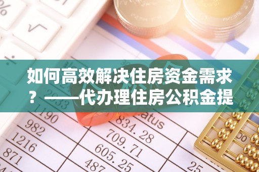 港口如何高效解决住房资金需求？——代办理住房公积金提取服务全解析