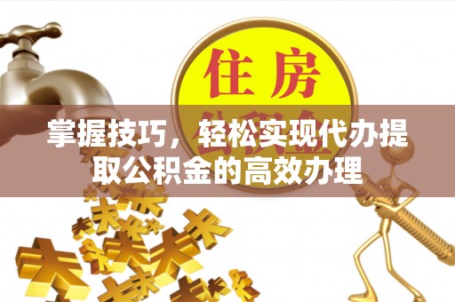 港口掌握技巧，轻松实现代办提取公积金的高效办理